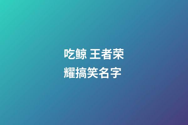 吃鲸 王者荣耀搞笑名字